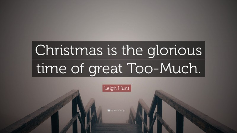 Leigh Hunt Quote: “Christmas is the glorious time of great Too-Much.”