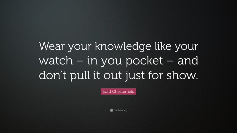 Lord Chesterfield Quote: “Wear your knowledge like your watch – in you pocket – and don’t pull it out just for show.”