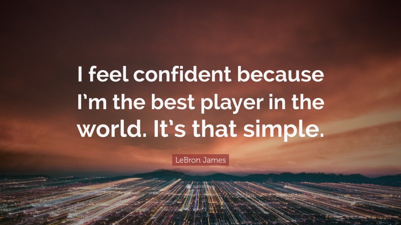 LeBron James Quote: “I feel confident because I’m the best player in the world. It’s that simple.”
