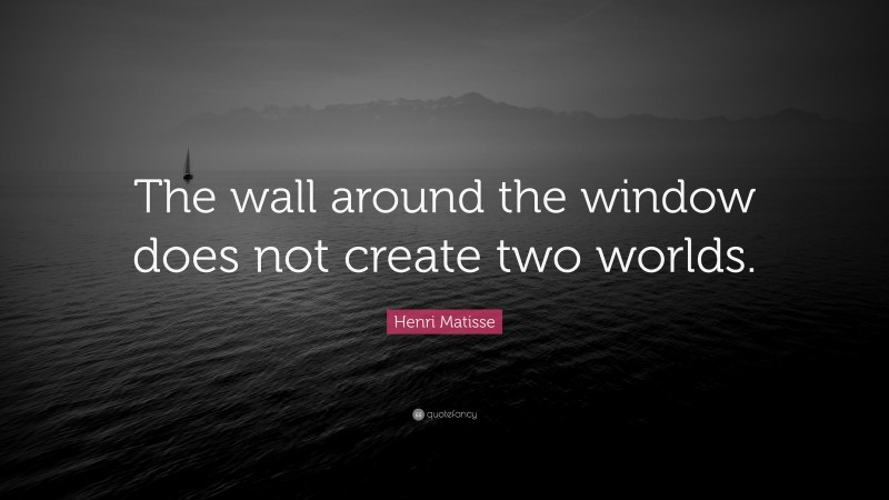Henri Matisse Quote: “The wall around the window does not create two worlds.”