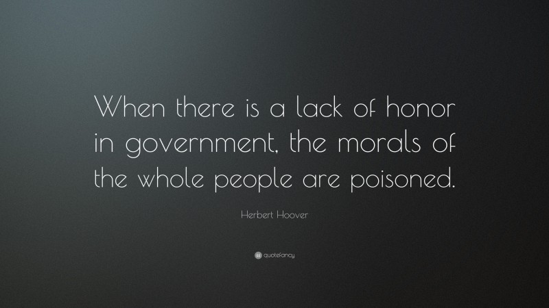 Herbert Hoover Quote: “When there is a lack of honor in government, the morals of the whole people are poisoned.”