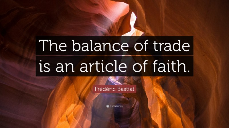 Frédéric Bastiat Quote: “The balance of trade is an article of faith.”