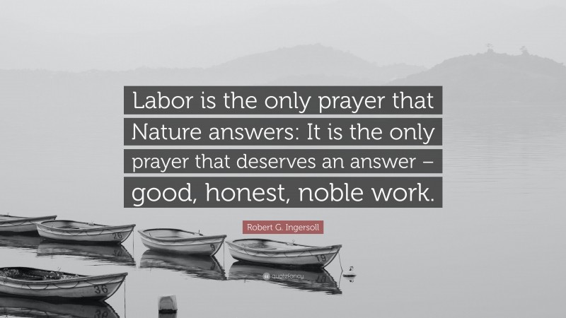 Robert G. Ingersoll Quote: “Labor is the only prayer that Nature answers: It is the only prayer that deserves an answer – good, honest, noble work.”