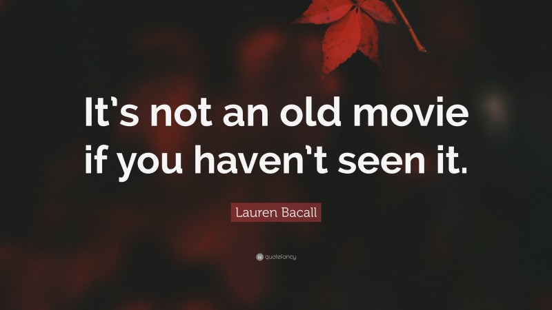 Lauren Bacall Quote: “It’s not an old movie if you haven’t seen it.”