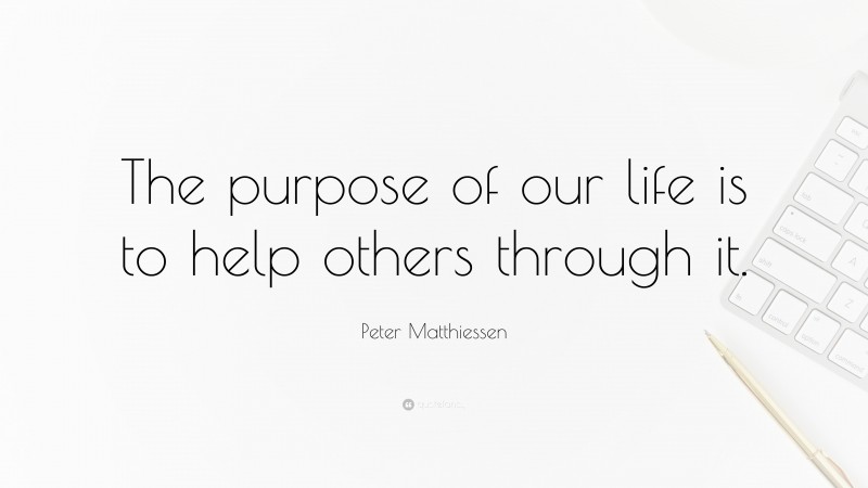 Peter Matthiessen Quote: “The purpose of our life is to help others through it.”