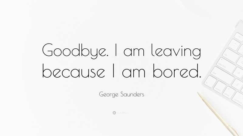 George Saunders Quote: “Goodbye. I am leaving because I am bored.”