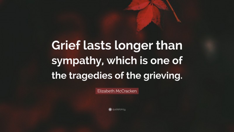 Elizabeth McCracken Quote: “Grief lasts longer than sympathy, which is one of the tragedies of the grieving.”