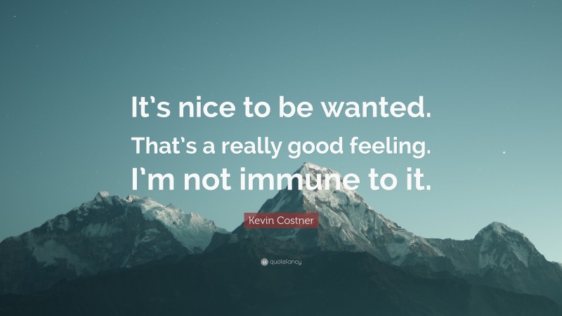Kevin Costner Quote: “It’s nice to be wanted. That’s a really good feeling. I’m not immune to it.”