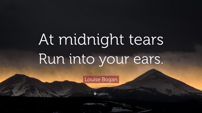 Louise Bogan Quote: “At midnight tears Run into your ears.”