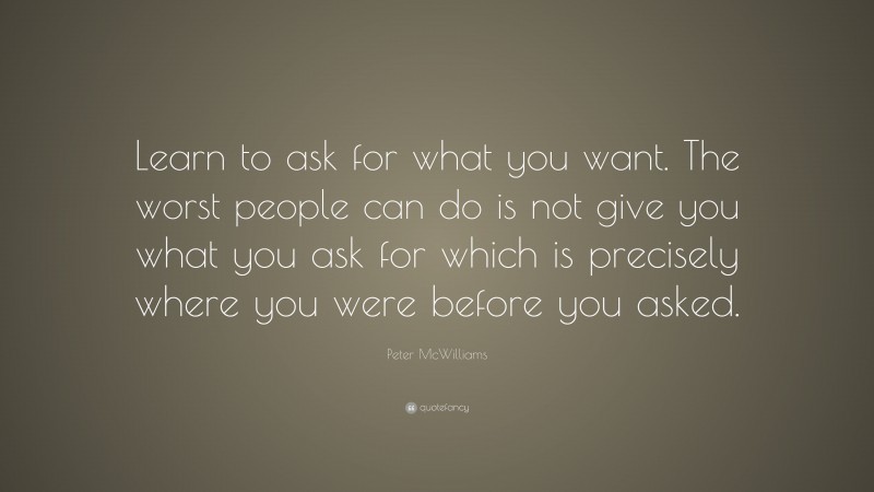 Peter McWilliams Quote: “Learn to ask for what you want. The worst people can do is not give you what you ask for which is precisely where you were before you asked.”