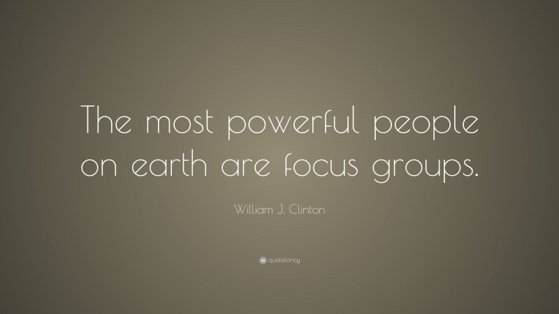 William J. Clinton Quote: “The most powerful people on earth are focus groups.”