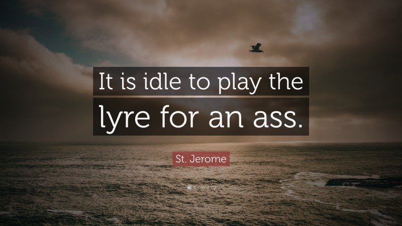 St. Jerome Quote: “It is idle to play the lyre for an ass.”