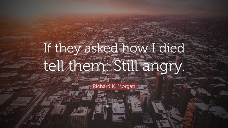 Richard K. Morgan Quote: “If they asked how I died tell them: Still angry.”