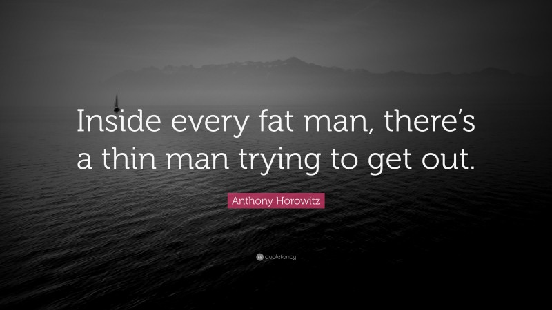 Anthony Horowitz Quote: “Inside every fat man, there’s a thin man trying to get out.”