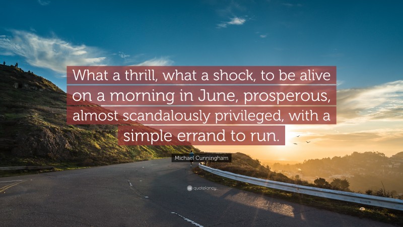 Michael Cunningham Quote: “What a thrill, what a shock, to be alive on a morning in June, prosperous, almost scandalously privileged, with a simple errand to run.”