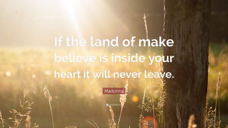 Madonna Quote: “If the land of make believe is inside your heart it will never leave.”