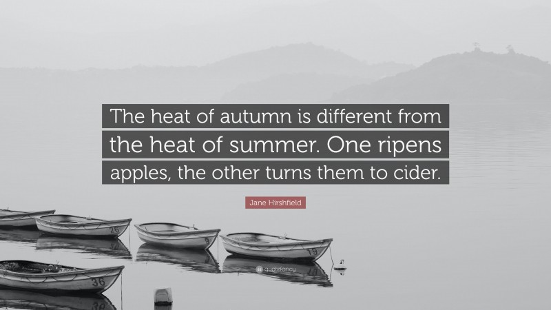Jane Hirshfield Quote: “The heat of autumn is different from the heat of summer. One ripens apples, the other turns them to cider.”