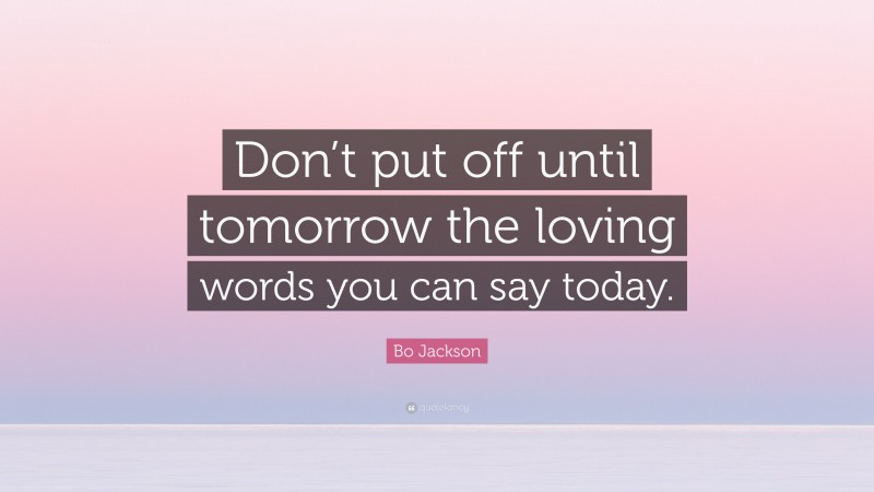 Bo Jackson Quote: “Don’t put off until tomorrow the loving words you can say today.”