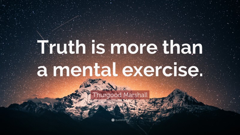 Thurgood Marshall Quote: “Truth is more than a mental exercise.”