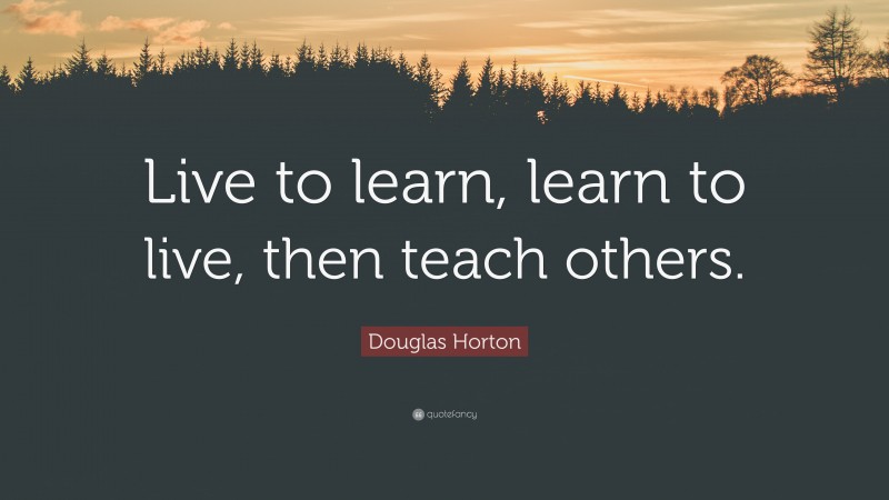 Douglas Horton Quote: “Live to learn, learn to live, then teach others.”