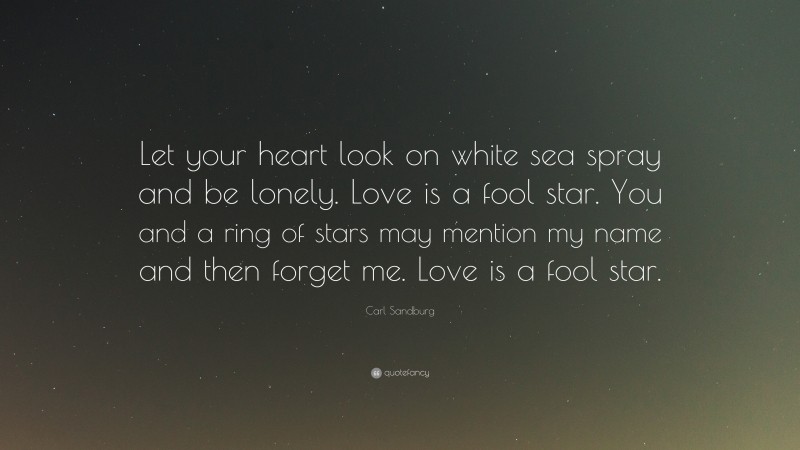 Carl Sandburg Quote: “Let your heart look on white sea spray and be lonely. Love is a fool star. You and a ring of stars may mention my name and then forget me. Love is a fool star.”