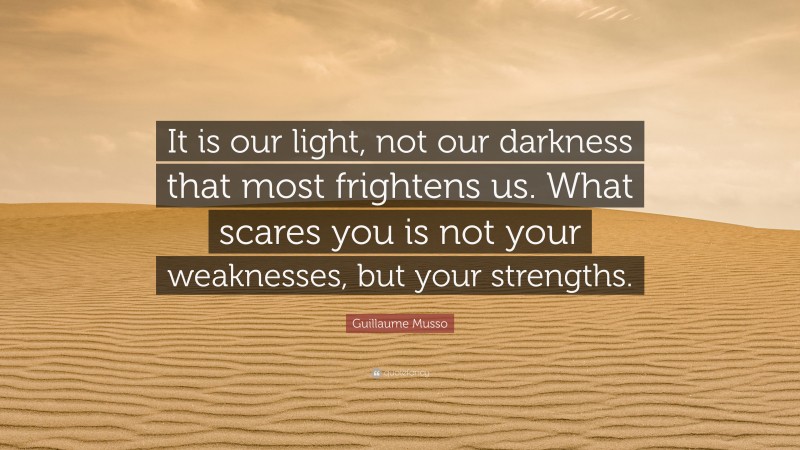 Guillaume Musso Quote: “It is our light, not our darkness that most frightens us. What scares you is not your weaknesses, but your strengths.”