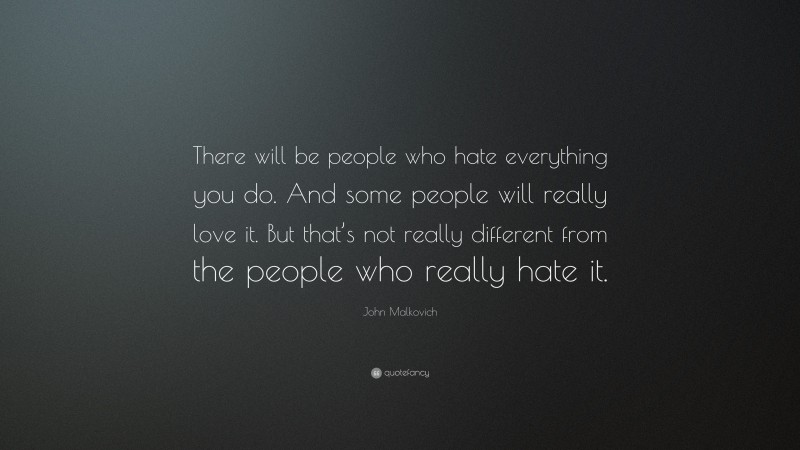 John Malkovich Quote: “There will be people who hate everything you do. And some people will really love it. But that’s not really different from the people who really hate it.”
