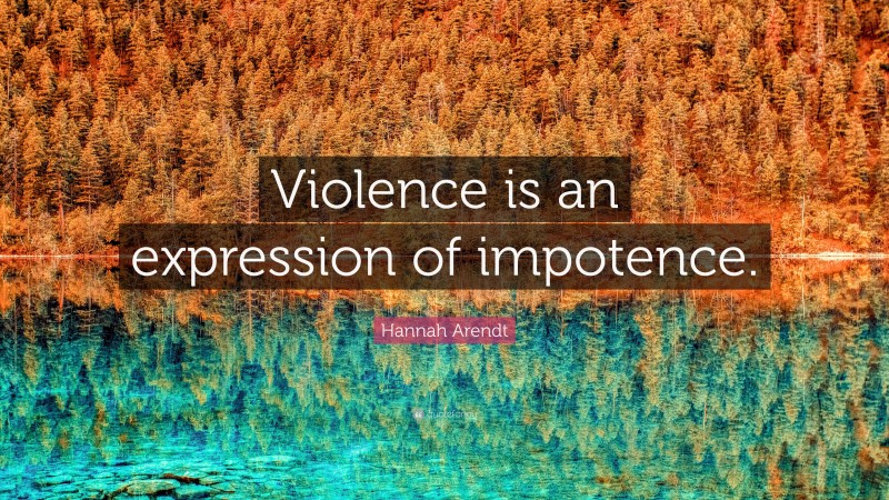 Hannah Arendt Quote: “Violence is an expression of impotence.”