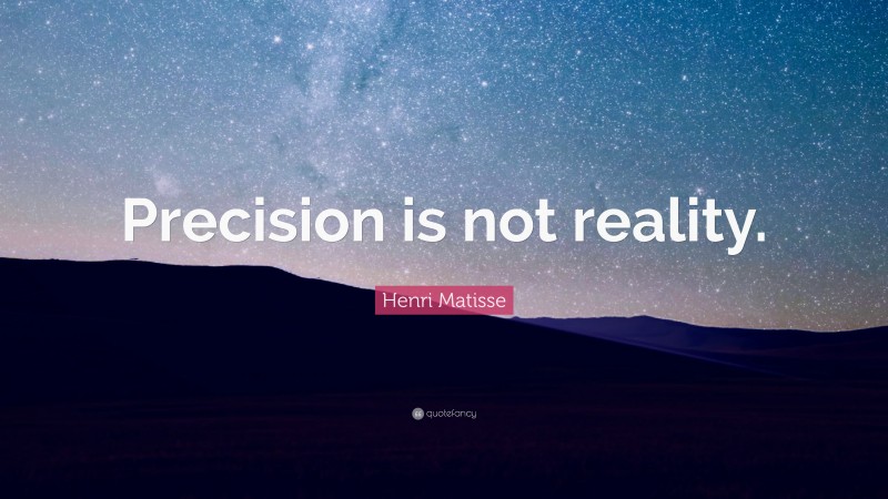 Henri Matisse Quote: “Precision is not reality.”