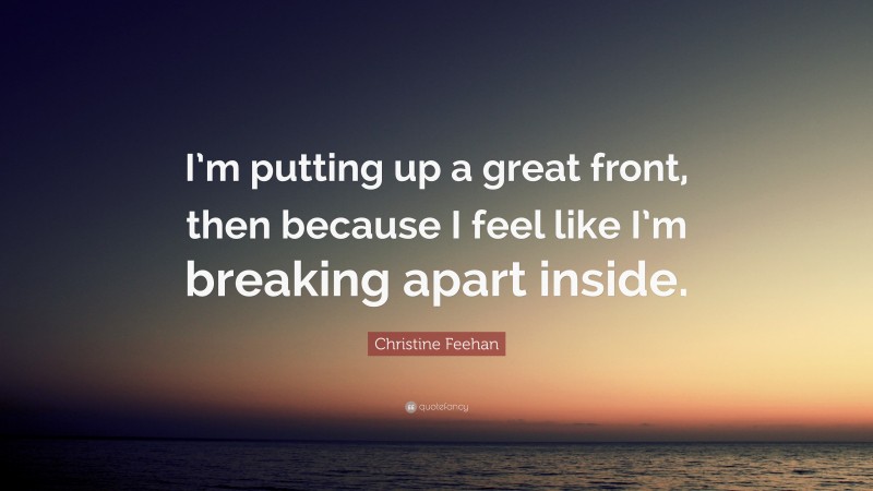 Christine Feehan Quote: “I’m putting up a great front, then because I feel like I’m breaking apart inside.”
