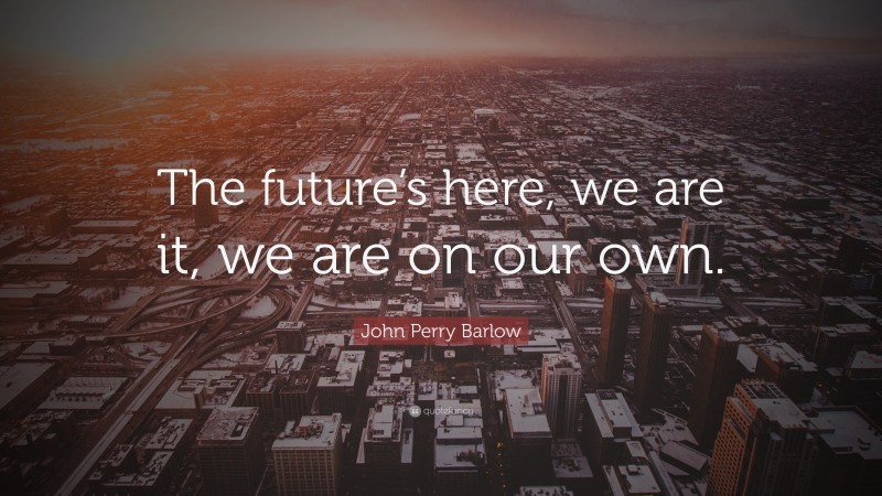 John Perry Barlow Quote: “The future’s here, we are it, we are on our own.”