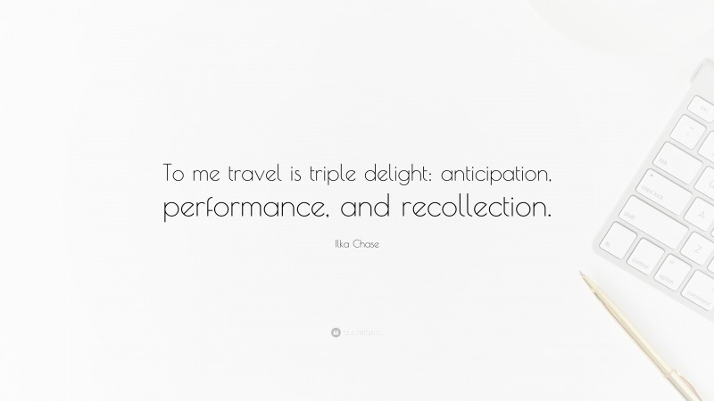 Ilka Chase Quote: “To me travel is triple delight: anticipation, performance, and recollection.”