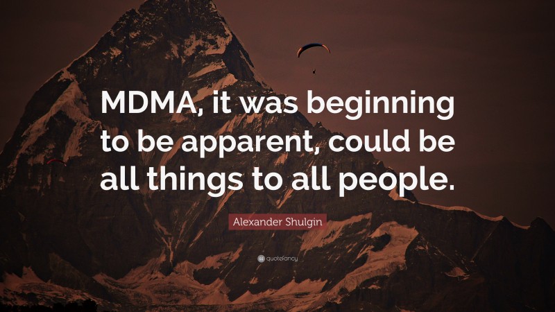 Alexander Shulgin Quote: “MDMA, it was beginning to be apparent, could be all things to all people.”