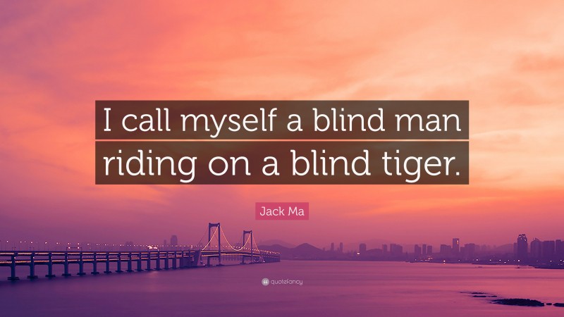 Jack Ma Quote: “I call myself a blind man riding on a blind tiger.”