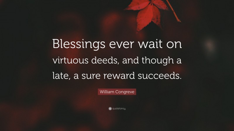 William Congreve Quote: “Blessings ever wait on virtuous deeds, and though a late, a sure reward succeeds.”