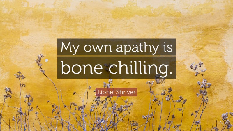 Lionel Shriver Quote: “My own apathy is bone chilling.”