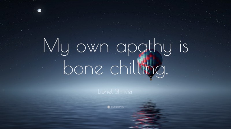 Lionel Shriver Quote: “My own apathy is bone chilling.”