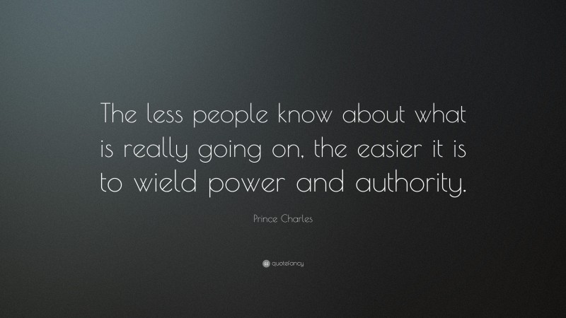 Prince Charles Quote: “The less people know about what is really going on, the easier it is to wield power and authority.”