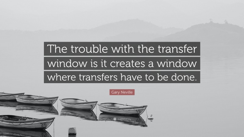 Gary Neville Quote: “The trouble with the transfer window is it creates a window where transfers have to be done.”