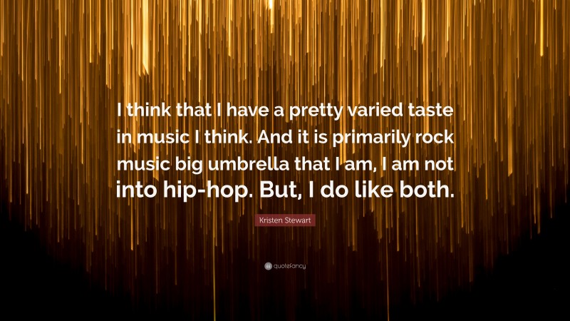 Kristen Stewart Quote: “I think that I have a pretty varied taste in music I think. And it is primarily rock music big umbrella that I am, I am not into hip-hop. But, I do like both.”