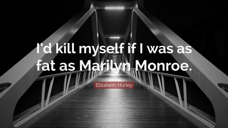 Elizabeth Hurley Quote: “I’d kill myself if I was as fat as Marilyn Monroe.”