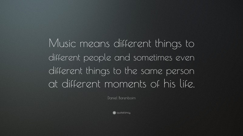 Daniel Barenboim Quote: “Music means different things to different people and sometimes even different things to the same person at different moments of his life.”