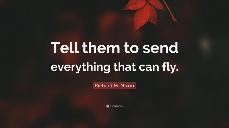 Richard M. Nixon Quote: “Tell them to send everything that can fly.”