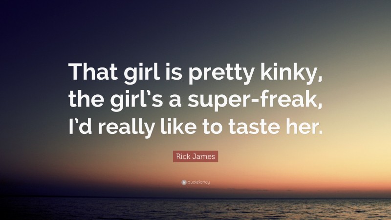 Rick James Quote: “That girl is pretty kinky, the girl’s a super-freak, I’d really like to taste her.”