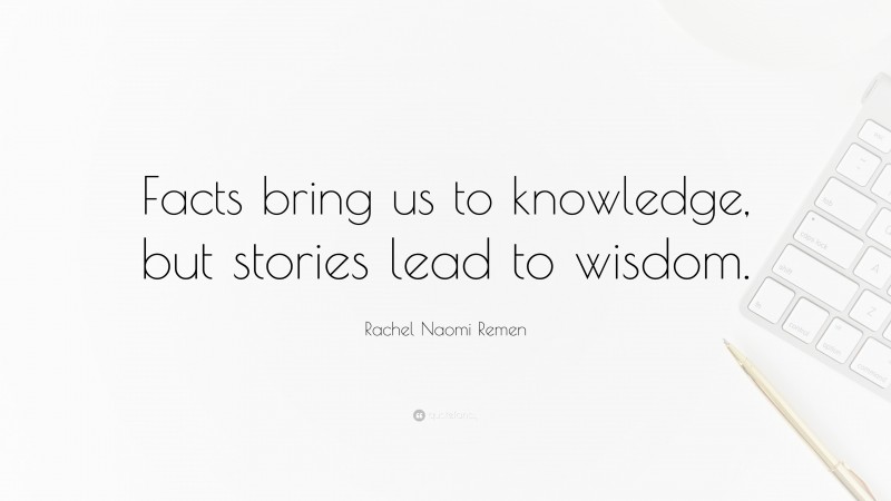 Rachel Naomi Remen Quote: “Facts bring us to knowledge, but stories lead to wisdom.”