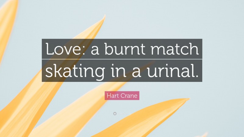 Hart Crane Quote: “Love: a burnt match skating in a urinal.”