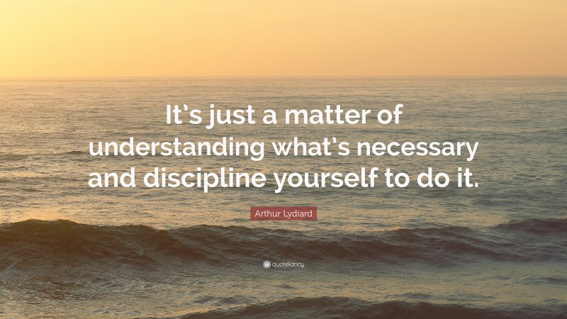 Arthur Lydiard Quote: “It’s just a matter of understanding what’s necessary and discipline yourself to do it.”
