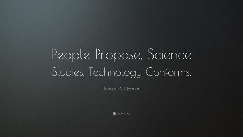 Donald A. Norman Quote: “People Propose, Science Studies, Technology Conforms.”