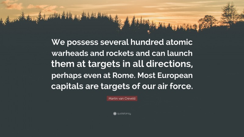 Martin van Creveld Quote: “We possess several hundred atomic warheads and rockets and can launch them at targets in all directions, perhaps even at Rome. Most European capitals are targets of our air force.”