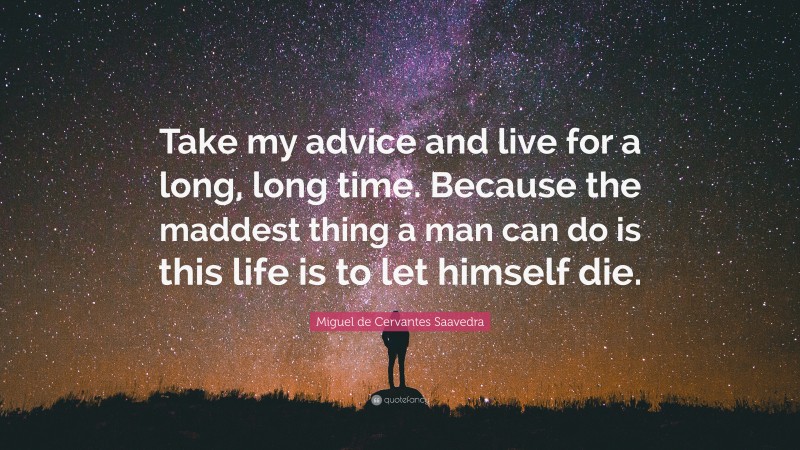 Miguel de Cervantes Saavedra Quote: “Take my advice and live for a long, long time. Because the maddest thing a man can do is this life is to let himself die.”